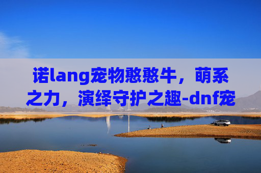诺lang宠物憨憨牛，萌系之力，演绎守护之趣-dnf宠物憨憨牛图片