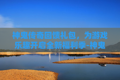 神鬼传奇回馈礼包,为游戏乐趣开启全新福利季-神鬼传奇回馈礼包怎么领 神鬼传奇回馈礼包,为游戏乐趣开启全新福利季-神鬼传奇回馈礼包怎么领