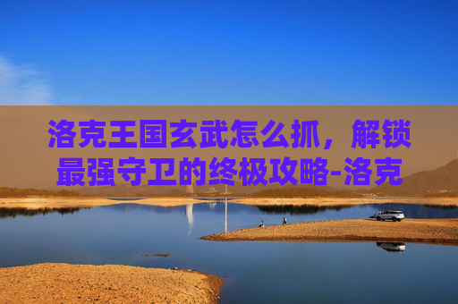 洛克王国玄武怎么抓,解锁最强守卫的终极攻略-洛克王国玄武怎么抓的 洛克王国玄武怎么抓,解锁最强守卫的终极攻略-洛克王国玄武怎么抓的