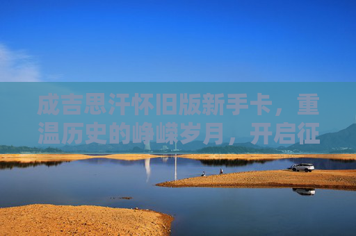成吉思汗怀旧版新手卡,重温历史的峥嵘岁月,开启征战之旅-成吉思汗怀旧版新手卡怎么获得 成吉思汗怀旧版新手卡,重温历史的峥嵘岁月,开启征战之旅-成吉思汗怀旧版新手卡怎么获得