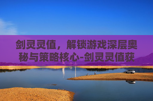 剑灵灵值,解锁游戏深层奥秘与策略核心-剑灵灵值获取 剑灵灵值,解锁游戏深层奥秘与策略核心-剑灵灵值获取