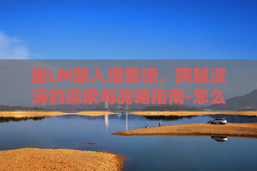 当LM踏入诺森德,跨越波涛的探索与战略指南-怎么去诺森德大陆 当LM踏入诺森德,跨越波涛的探索与战略指南-怎么去诺森德大陆
