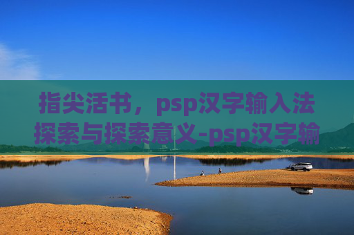 指尖活书,psp汉字输入法探索与探索意义-psp汉字输入法对照表 指尖活书,psp汉字输入法探索与探索意义-psp汉字输入法对照表