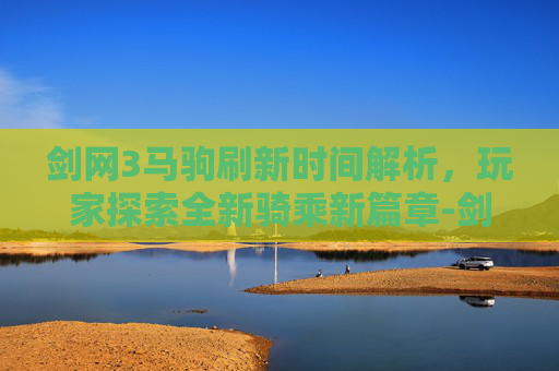 剑网3马驹刷新时间解析,玩家探索全新骑乘新篇章-剑网3马驹刷新时间表 剑网3马驹刷新时间解析,玩家探索全新骑乘新篇章-剑网3马驹刷新时间表