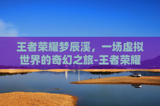 王者荣耀梦辰溪，一场虚拟世界的奇幻之旅-王者荣耀梦辰溪杨玉环打野