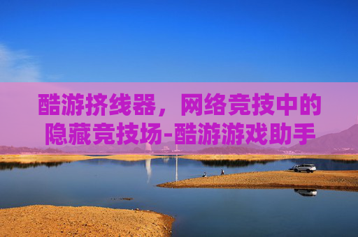 酷游挤线器,网络竞技中的隐藏竞技场-酷游游戏助手 酷游挤线器,网络竞技中的隐藏竞技场-酷游游戏助手