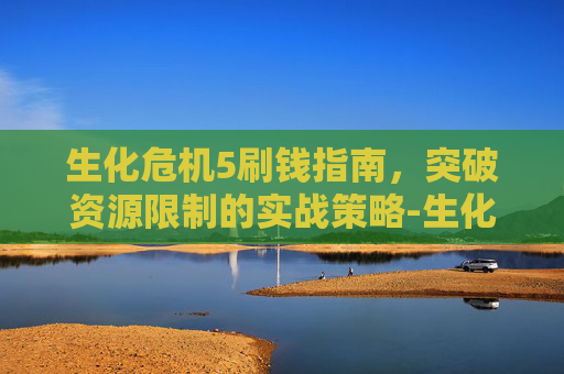 生化危机5刷钱指南，突破资源限制的实战策略-生化危机5刷钱攻略