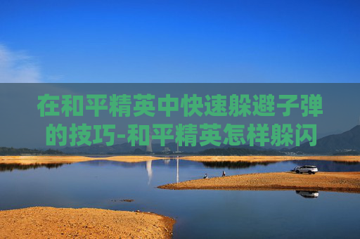 在和平精英中快速躲避子弹的技巧-和平精英怎样躲闪子弹快速发射