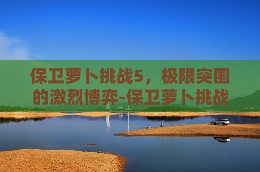保卫萝卜挑战5，极限突围的激烈博弈-保卫萝卜挑战5关攻略