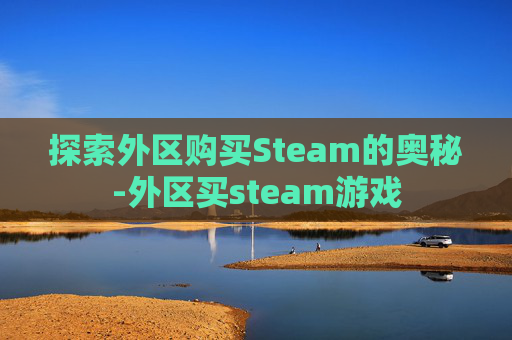 探索外区购买Steam的奥秘-外区买steam游戏