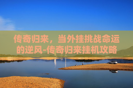 传奇归来，当外挂挑战命运的逆风-传奇归来挂机攻略