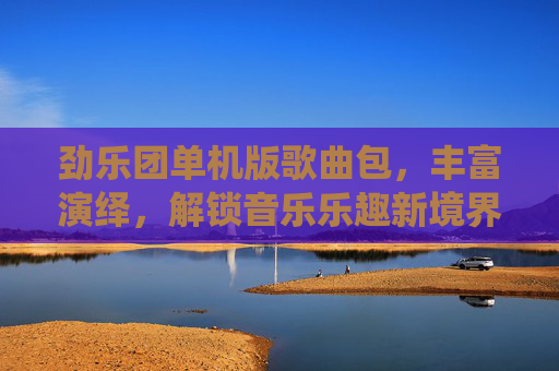 劲乐团单机版歌曲包，丰富演绎，解锁音乐乐趣新境界-劲乐团单机版旧版本