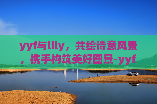 yyf与lily，共绘诗意风景，携手构筑美好图景-yyf fjxm