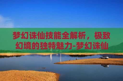 梦幻诛仙技能全解析,极致幻境的独特魅力-梦幻诛仙技能大全 梦幻诛仙技能全解析,极致幻境的独特魅力-梦幻诛仙技能大全