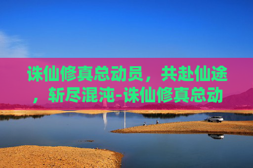 诛仙修真总动员，共赴仙途，斩尽混沌-诛仙修真总动员怎么做