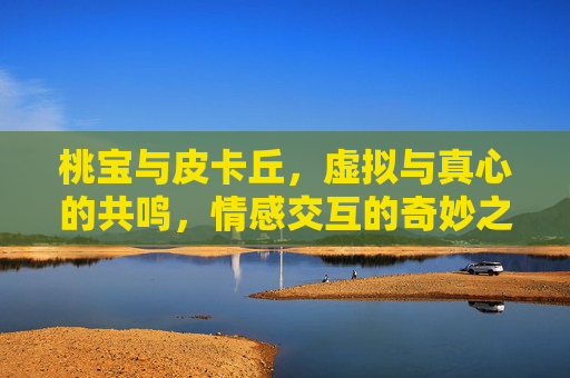 桃宝与皮卡丘，虚拟与真心的共鸣，情感交互的奇妙之途-桃宝皮卡丘