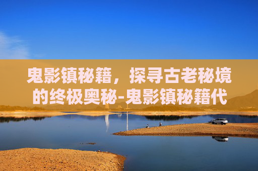 鬼影镇秘籍，探寻古老秘境的终极奥秘-鬼影镇秘籍代码