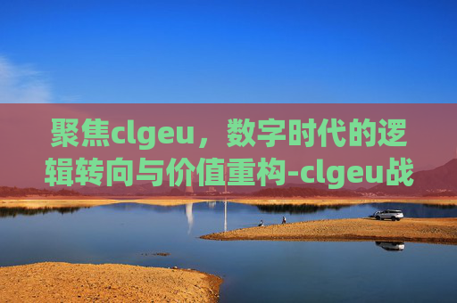 聚焦clgeu,数字时代的逻辑转向与价值重构-clgeu战队 聚焦clgeu,数字时代的逻辑转向与价值重构-clgeu战队