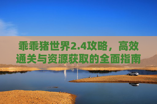 乖乖猪世界2.4攻略，高效通关与资源获取的全面指南-乖乖猪世界3攻略