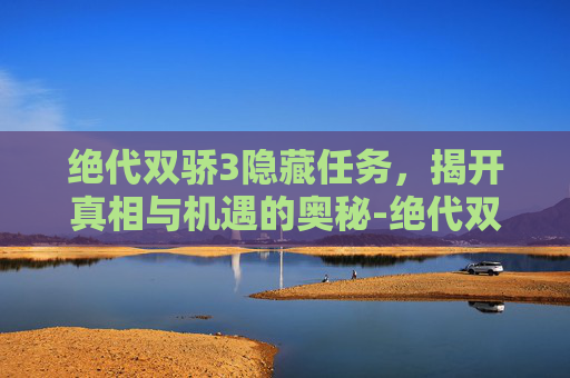 绝代双骄3隐藏任务，揭开真相与机遇的奥秘-绝代双骄3隐藏任务攻略