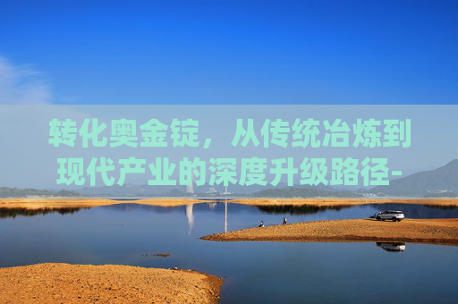 转化奥金锭，从传统冶炼到现代产业的深度升级路径-转化奥金锭图纸