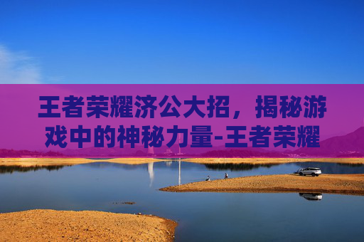 王者荣耀济公大招，揭秘游戏中的神秘力量-王者荣耀济公大招怎么用