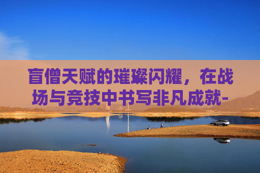 盲僧天赋的璀璨闪耀,在战场与竞技中书写非凡成就-盲僧天赋怎么点 盲僧天赋的璀璨闪耀,在战场与竞技中书写非凡成就-盲僧天赋怎么点