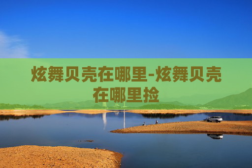 炫舞贝壳在哪里-炫舞贝壳在哪里捡 炫舞贝壳在哪里-炫舞贝壳在哪里捡