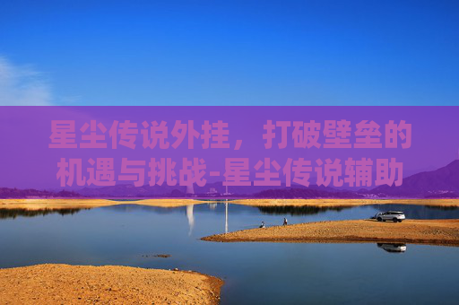 星尘传说外挂,打破壁垒的机遇与挑战-星尘传说辅助 星尘传说外挂,打破壁垒的机遇与挑战-星尘传说辅助