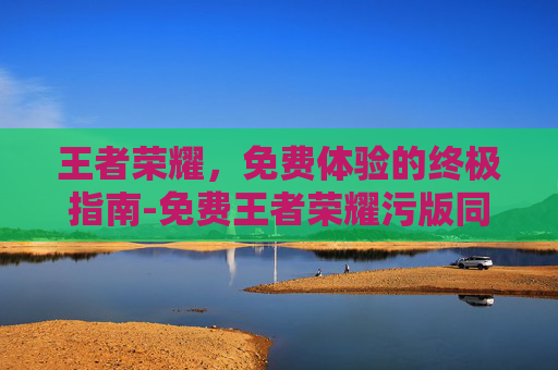 王者荣耀，免费体验的终极指南-免费王者荣耀污版同人文
