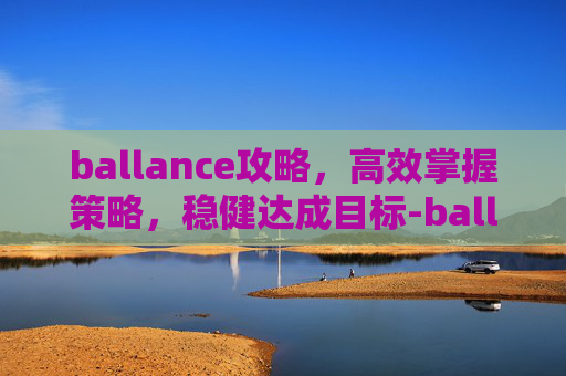 ballance攻略，高效掌握策略，稳健达成目标-ballance游戏官网
