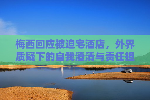 梅西回应被迫宅酒店，外界质疑下的自我澄清与责任担当-梅西开的酒店