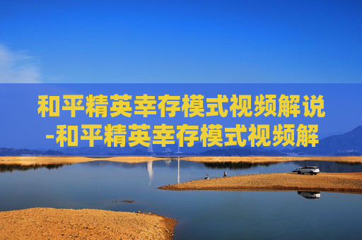 和平精英幸存模式视频解说-和平精英幸存模式视频解说大全