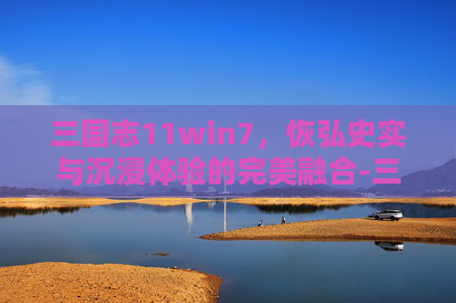 三国志11win7，恢弘史实与沉浸体验的完美融合-三国志11win7打不开