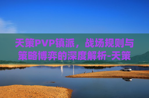 天策PVP镇派,战场规则与策略博弈的深度解析-天策pvp技能循环 天策PVP镇派,战场规则与策略博弈的深度解析-天策pvp技能循环