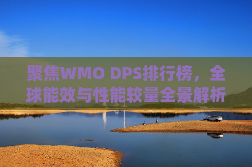 聚焦WMO DPS排行榜,全球能效与性能较量全景解析-世界dps排行榜 聚焦WMO DPS排行榜,全球能效与性能较量全景解析-世界dps排行榜