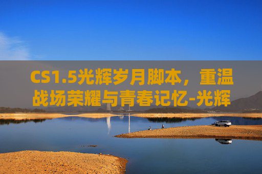 CS1.5光辉岁月脚本，重温战场荣耀与青春记忆-光辉岁月正版下载