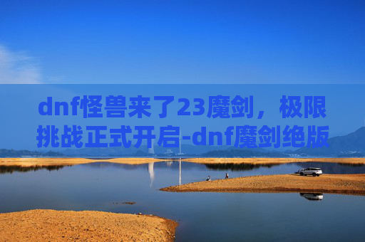 dnf怪兽来了23魔剑,极限挑战正式开启-dnf魔剑绝版了吗 dnf怪兽来了23魔剑,极限挑战正式开启-dnf魔剑绝版了吗