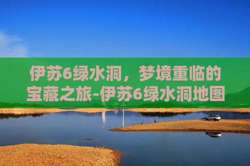 伊苏6绿水洞，梦境重临的宝藏之旅-伊苏6绿水洞地图怎么走