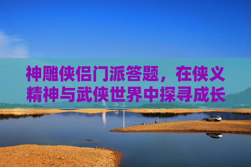 神雕侠侣门派答题，在侠义精神与武侠世界中探寻成长之路-神雕侠侣门派答题攻略