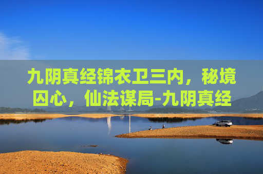 九阴真经锦衣卫三内,秘境囚心,仙法谋局-九阴真经锦衣卫三内功 九阴真经锦衣卫三内,秘境囚心,仙法谋局-九阴真经锦衣卫三内功