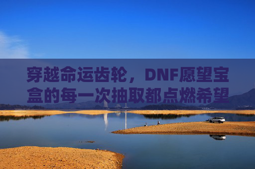 穿越命运齿轮，DNF愿望宝盒的每一次抽取都点燃希望之光-dnf愿望宝盒多少钱