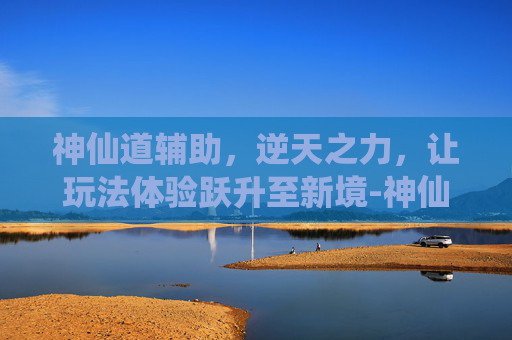 神仙道辅助，逆天之力，让玩法体验跃升至新境-神仙道辅助浏览器