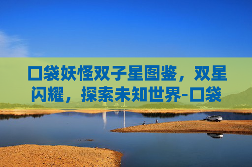 口袋妖怪双子星图鉴,双星闪耀,探索未知世界-口袋妖怪双子星图鉴系统 口袋妖怪双子星图鉴,双星闪耀,探索未知世界-口袋妖怪双子星图鉴系统