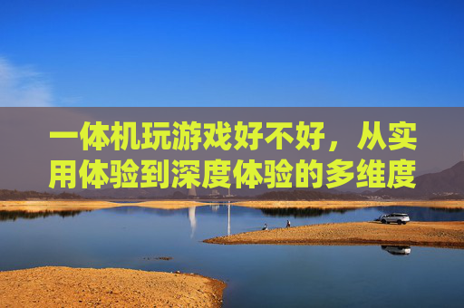 一体机玩游戏好不好，从实用体验到深度体验的多维度权衡分析-一体机玩游戏好不好用