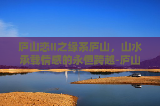 庐山恋II之缘系庐山，山水承载情感的永恒跨越-庐山恋2010庐山取景地