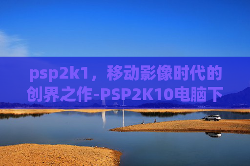 psp2k1,移动影像时代的创界之作-PSP2K10电脑下载 psp2k1,移动影像时代的创界之作-PSP2K10电脑下载