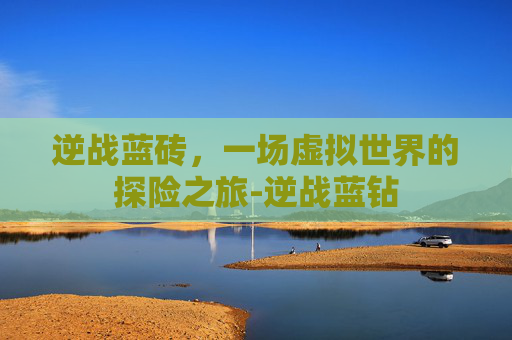 逆战蓝砖，一场虚拟世界的探险之旅-逆战蓝钻