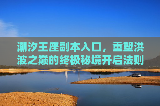 潮汐王座副本入口,重塑洪波之巅的终极秘境开启法则-潮汐王座副本入口在哪 潮汐王座副本入口,重塑洪波之巅的终极秘境开启法则-潮汐王座副本入口在哪