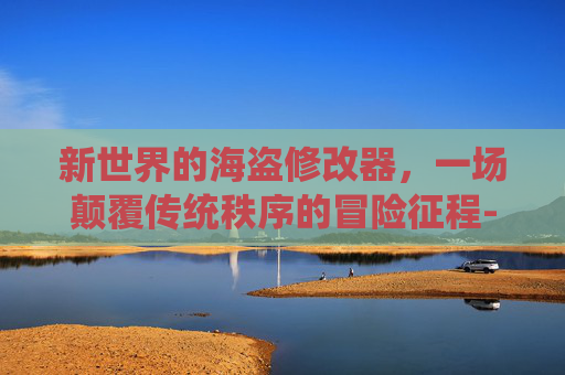 新世界的海盗修改器，一场颠覆传统秩序的冒险征程-10大公认好用的修改器